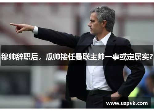 穆帅辞职后，瓜帅接任曼联主帅一事或定属实？