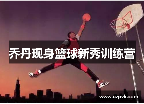 乔丹现身篮球新秀训练营