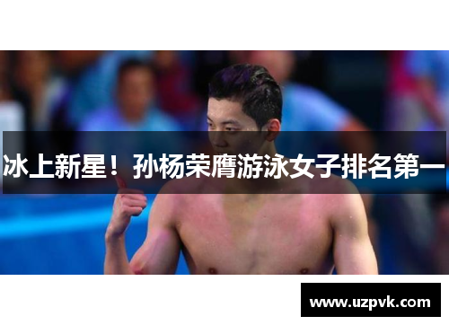 冰上新星！孙杨荣膺游泳女子排名第一