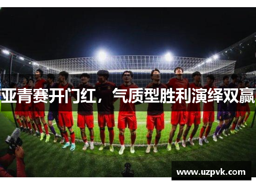 亚青赛开门红，气质型胜利演绎双赢