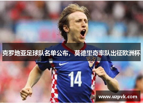 克罗地亚足球队名单公布，莫德里奇率队出征欧洲杯