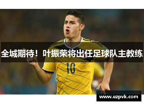 全城期待！叶振荣将出任足球队主教练